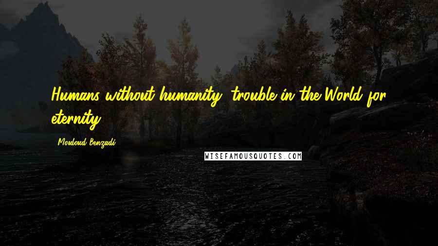 Mouloud Benzadi quotes: Humans without humanity, trouble in the World for eternity.
