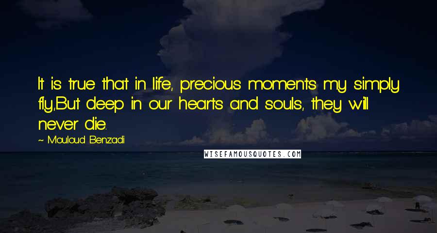 Mouloud Benzadi quotes: It is true that in life, precious moments my simply fly,But deep in our hearts and souls, they will never die. Mouloud Benzadi quotes: It is true that in life, precious moments my simply fly,But deep in our hearts and souls, they will never die.