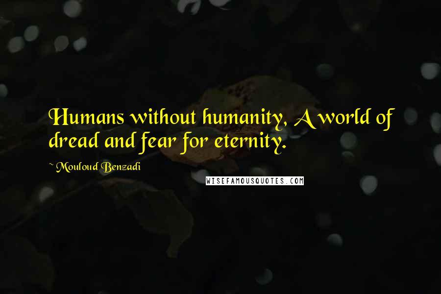 Mouloud Benzadi quotes: Humans without humanity, A world of dread and fear for eternity.