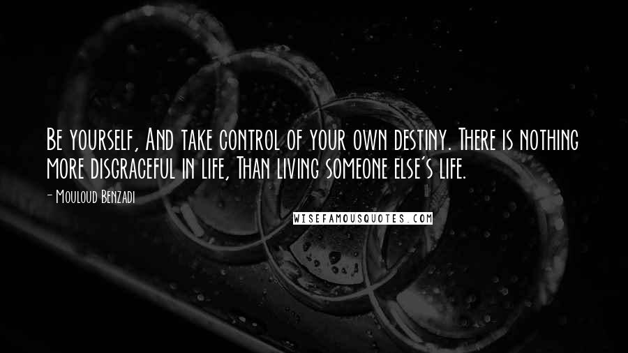 Mouloud Benzadi quotes: Be yourself, And take control of your own destiny. There is nothing more disgraceful in life, Than living someone else's life.