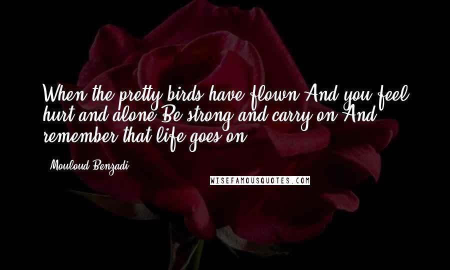 Mouloud Benzadi quotes: When the pretty birds have flown,And you feel hurt and alone,Be strong and carry on,And remember that life goes on.