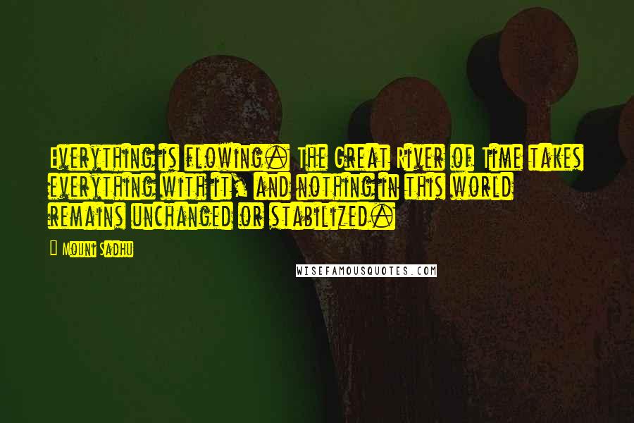 Mouni Sadhu quotes: Everything is flowing. The Great River of Time takes everything with it, and nothing in this world remains unchanged or stabilized.