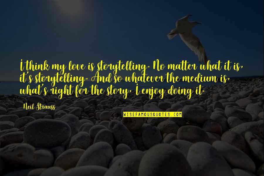 Mounier Kuhn Quotes By Neil Strauss: I think my love is storytelling. No matter Mounier Kuhn Quotes By Neil Strauss: I think my love is storytelling. No matter