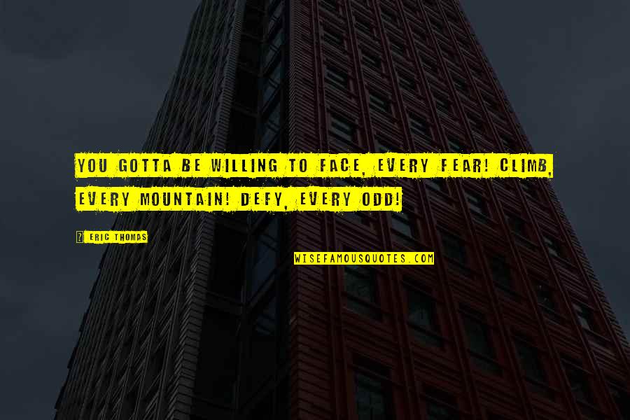 Mountain Climb Quotes By Eric Thomas: You gotta be willing to face, every fear!