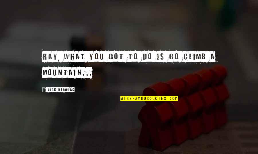 Mountain Climb Quotes By Jack Kerouac: Ray, what you got to do is go