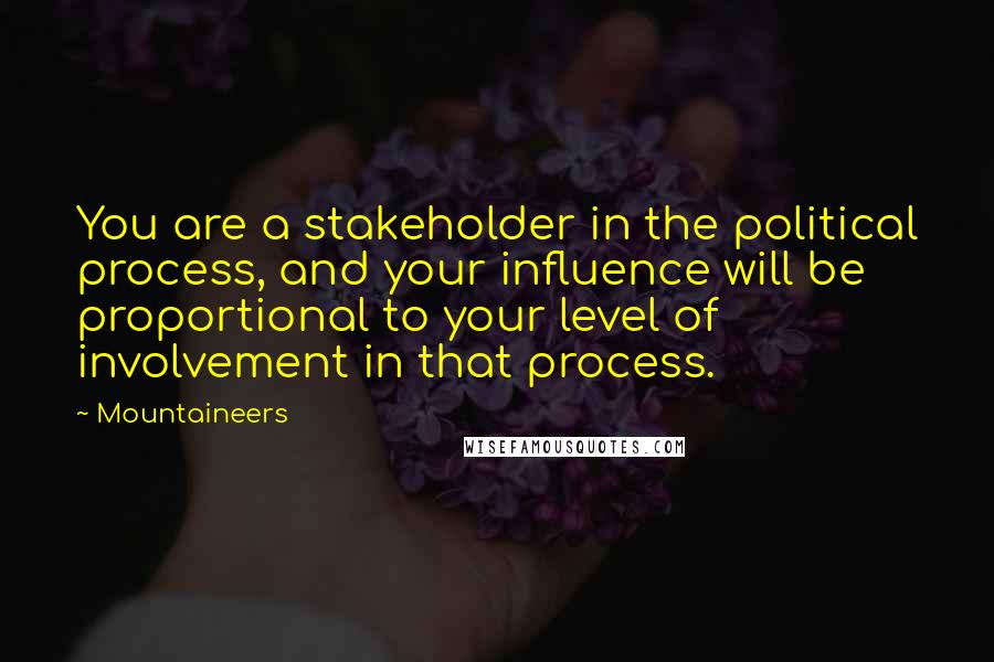 Mountaineers quotes: You are a stakeholder in the political process, and your influence will be proportional to your level of involvement in that process. Mountaineers quotes: You are a stakeholder in the political process, and your influence will be proportional to your level of involvement in that process.