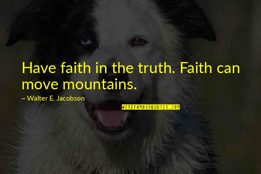 Mountains And Happiness Quotes By Walter E. Jacobson: Have faith in the truth. Faith can move