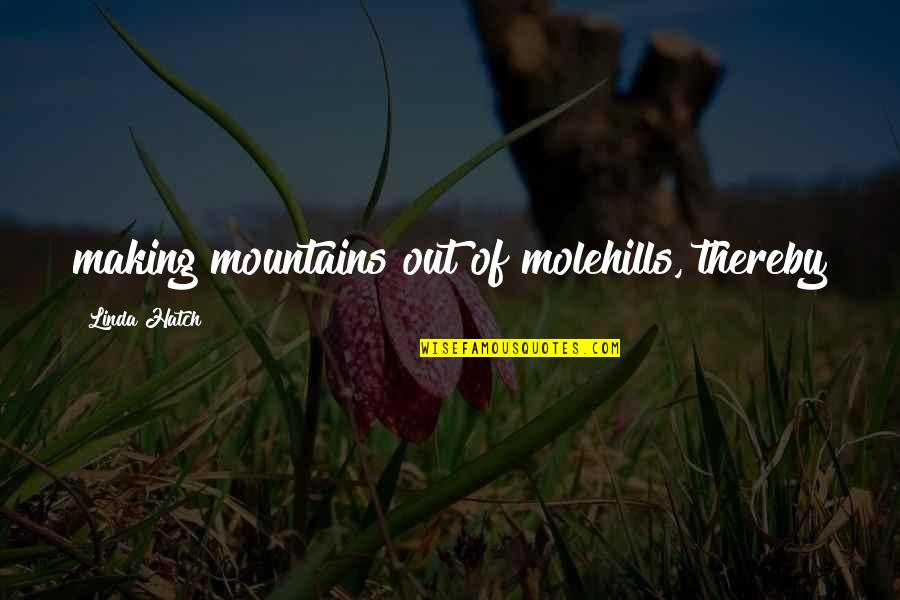 Mountains And Molehills Quotes By Linda Hatch: making mountains out of molehills, thereby