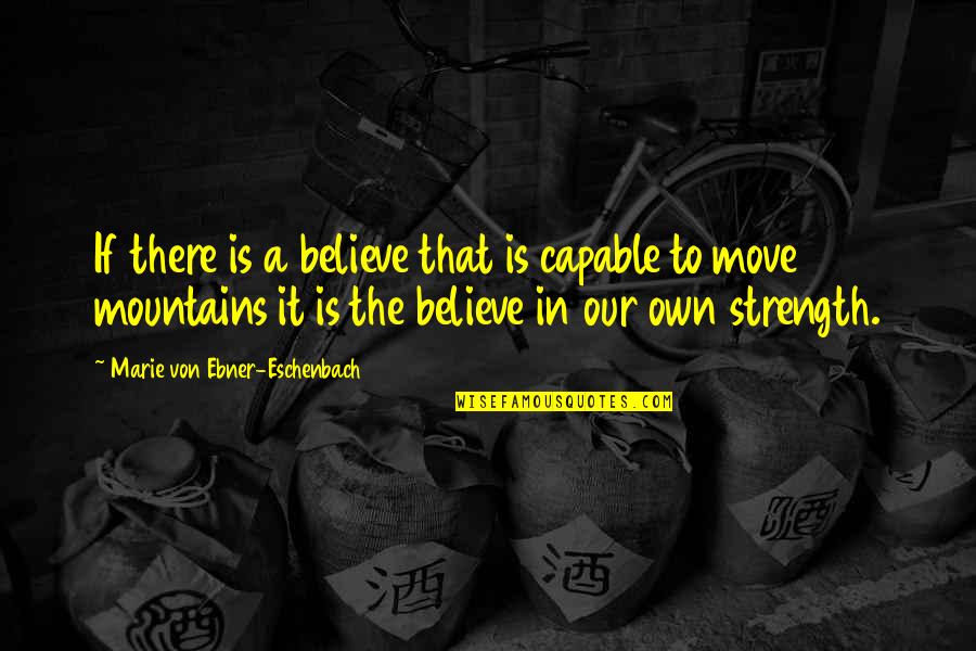 Mountains Strength Quotes By Marie Von Ebner-Eschenbach: If there is a believe that is capable Mountains Strength Quotes By Marie Von Ebner-Eschenbach: If there is a believe that is capable