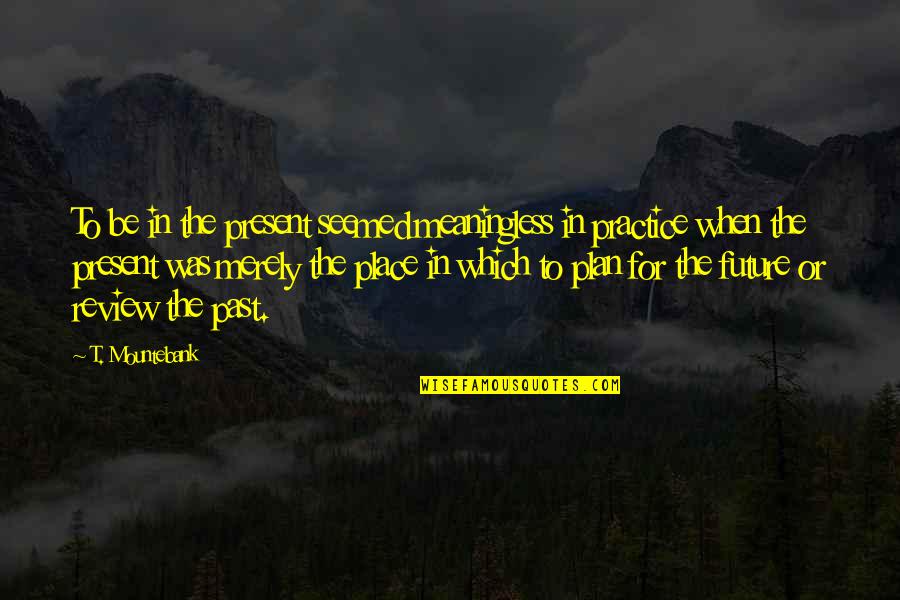 Mountebank Quotes By T. Mountebank: To be in the present seemed meaningless in Mountebank Quotes By T. Mountebank: To be in the present seemed meaningless in