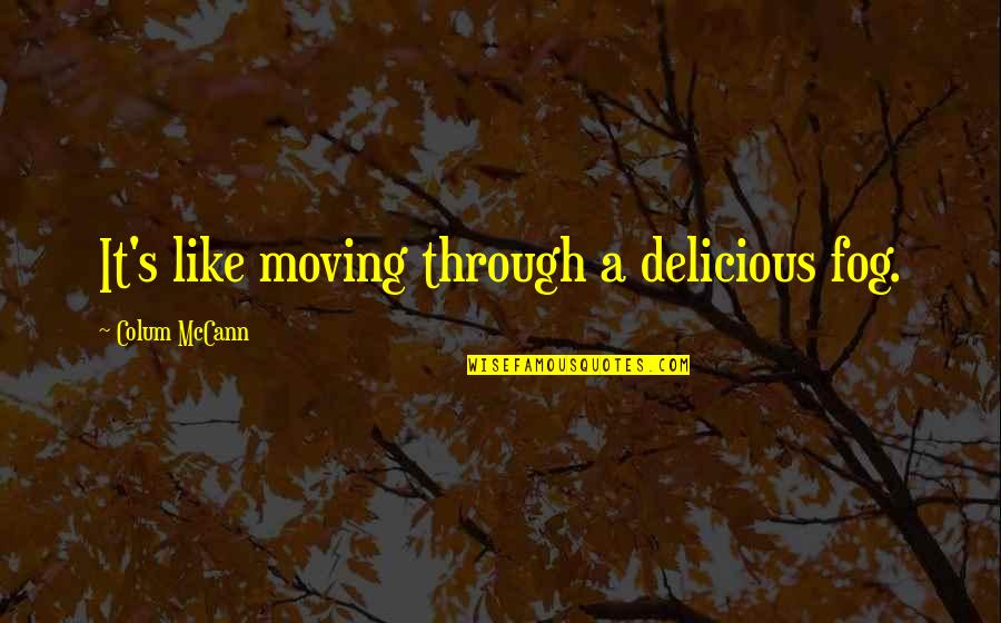 Mourani Samir Quotes By Colum McCann: It's like moving through a delicious fog. Mourani Samir Quotes By Colum McCann: It's like moving through a delicious fog.