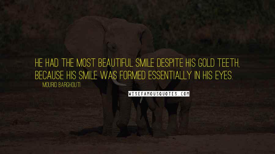 Mourid Barghouti quotes: He had the most beautiful smile despite his gold teeth, because his smile was formed essentially in his eyes. Mourid Barghouti quotes: He had the most beautiful smile despite his gold teeth, because his smile was formed essentially in his eyes.