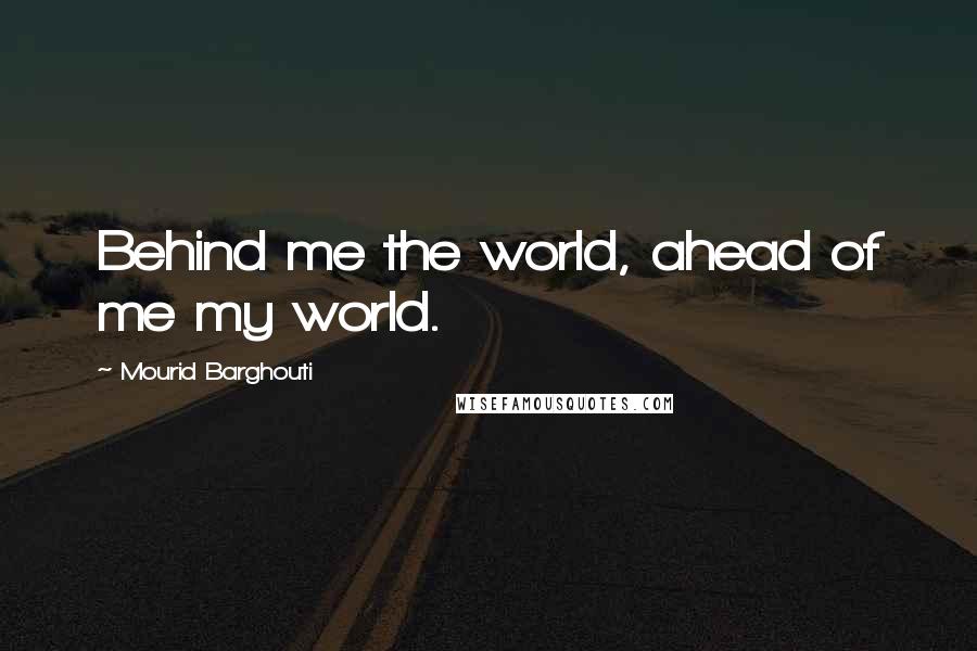 Mourid Barghouti quotes: Behind me the world, ahead of me my world.