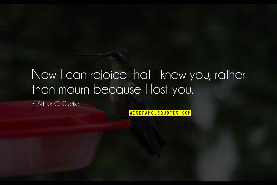 Mourn Quotes By Arthur C. Clarke: Now I can rejoice that I knew you,