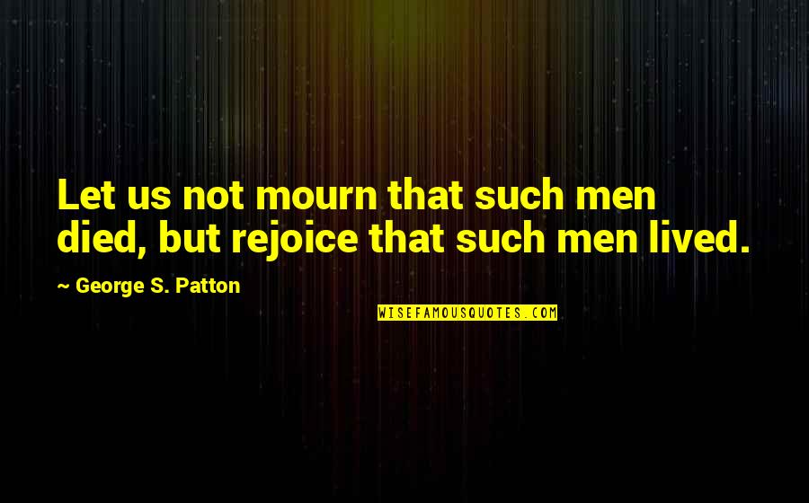 Mourn Quotes By George S. Patton: Let us not mourn that such men died,