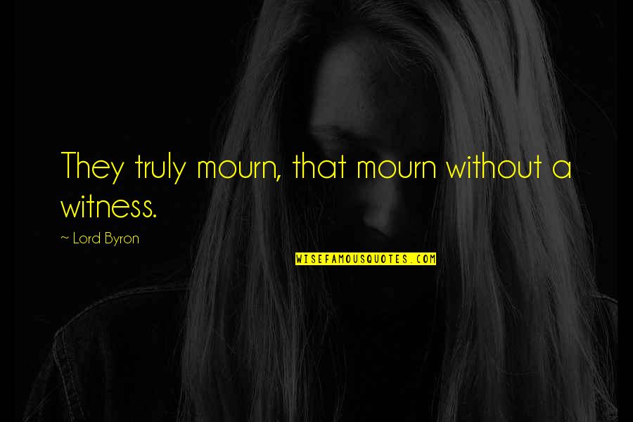Mourn Quotes By Lord Byron: They truly mourn, that mourn without a witness.