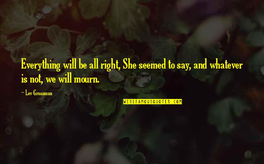 Mourn'd Quotes By Lev Grossman: Everything will be all right, She seemed to