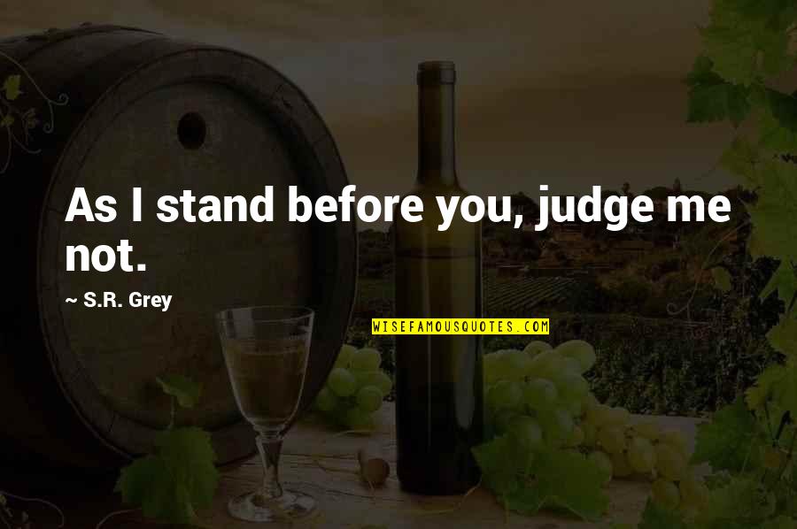 Mourneth Quotes By S.R. Grey: As I stand before you, judge me not.