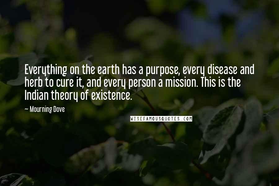Mourning Dove quotes: Everything on the earth has a purpose, every disease and herb to cure it, and every person a mission. This is the Indian theory of existence.