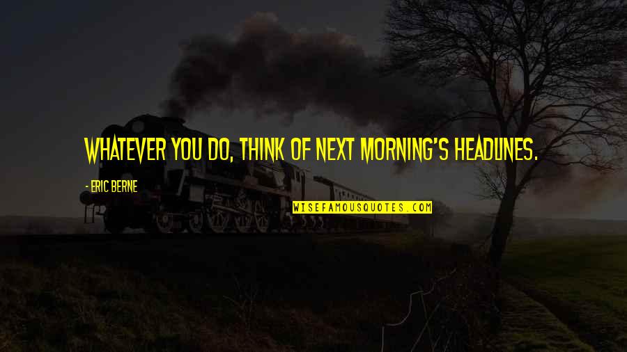 Mourning Doves Quotes By Eric Berne: Whatever you do, think of next morning's headlines. Mourning Doves Quotes By Eric Berne: Whatever you do, think of next morning's headlines.