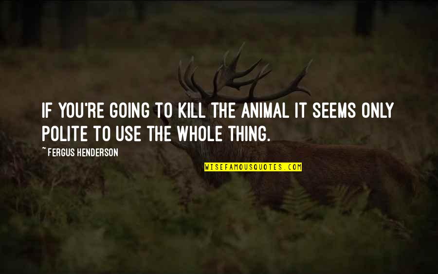 Mousai Quotes By Fergus Henderson: If you're going to kill the animal it