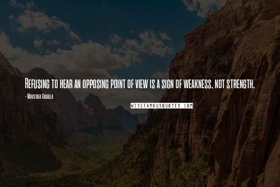 Moustafa Gadalla quotes: Refusing to hear an opposing point of view is a sign of weakness, not strength.