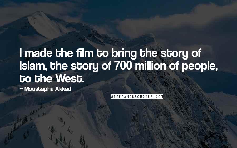 Moustapha Akkad quotes: I made the film to bring the story of Islam, the story of 700 million of people, to the West.