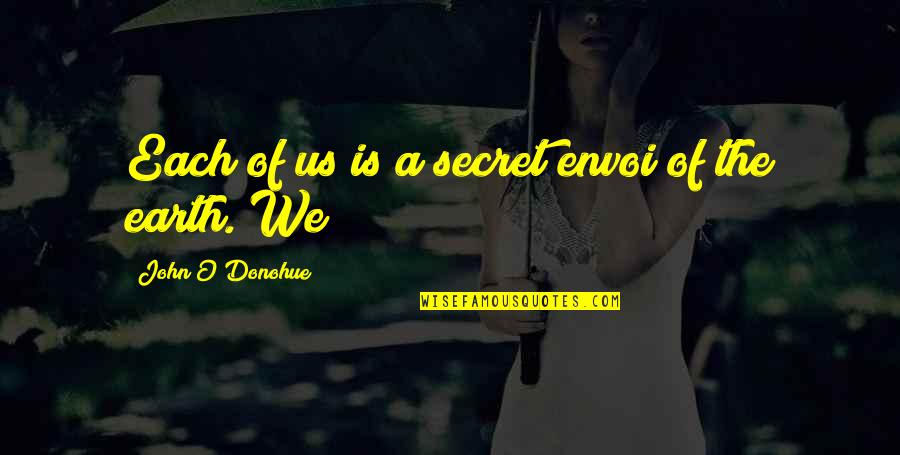 Moutafis Motors Quotes By John O'Donohue: Each of us is a secret envoi of Moutafis Motors Quotes By John O'Donohue: Each of us is a secret envoi of