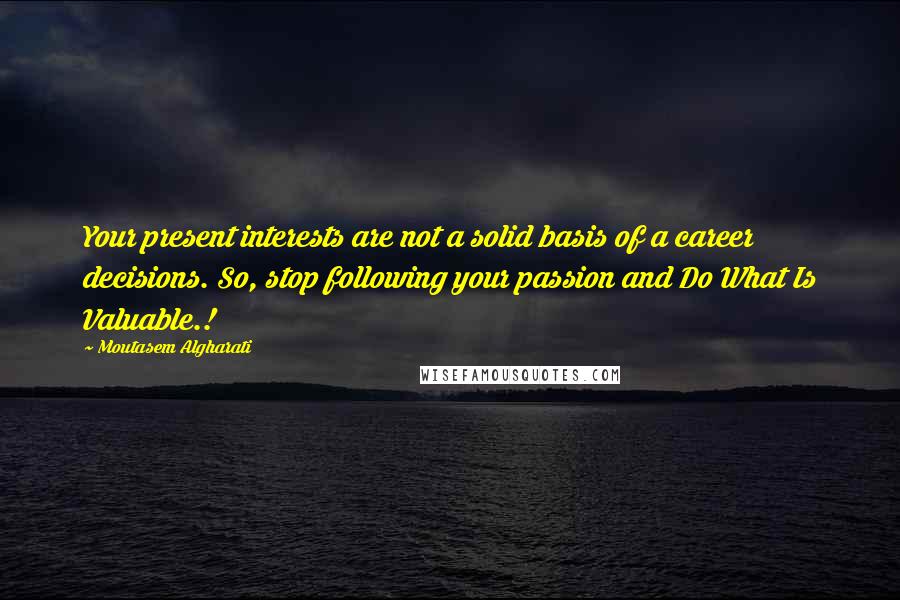Moutasem Algharati quotes: Your present interests are not a solid basis of a career decisions. So, stop following your passion and Do What Is Valuable.!