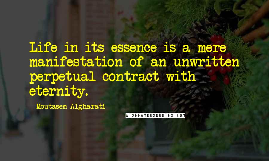 Moutasem Algharati quotes: Life in its essence is a mere manifestation of an unwritten perpetual contract with eternity.