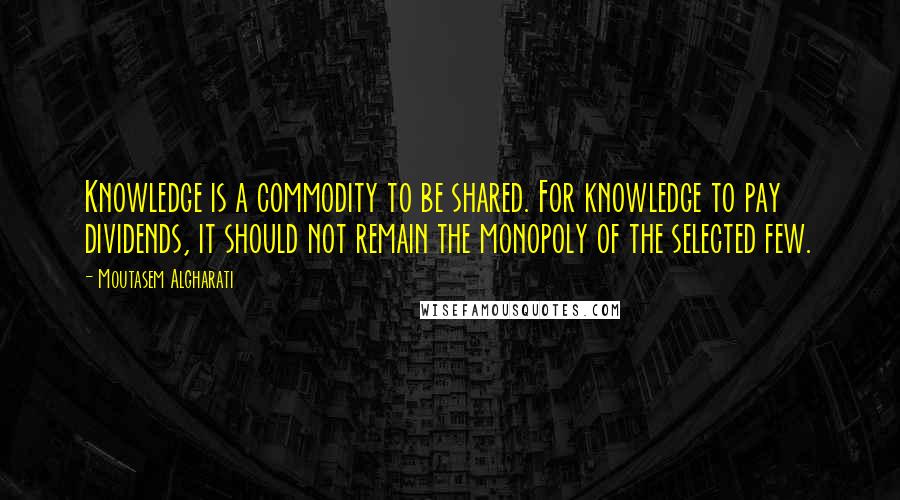 Moutasem Algharati quotes: Knowledge is a commodity to be shared. For knowledge to pay dividends, it should not remain the monopoly of the selected few.