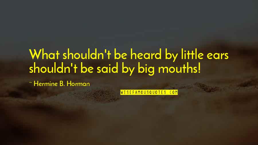 Mouths Quotes By Hermine B. Horman: What shouldn't be heard by little ears shouldn't