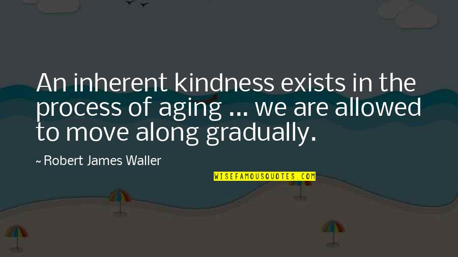 Move Along Quotes By Robert James Waller: An inherent kindness exists in the process of