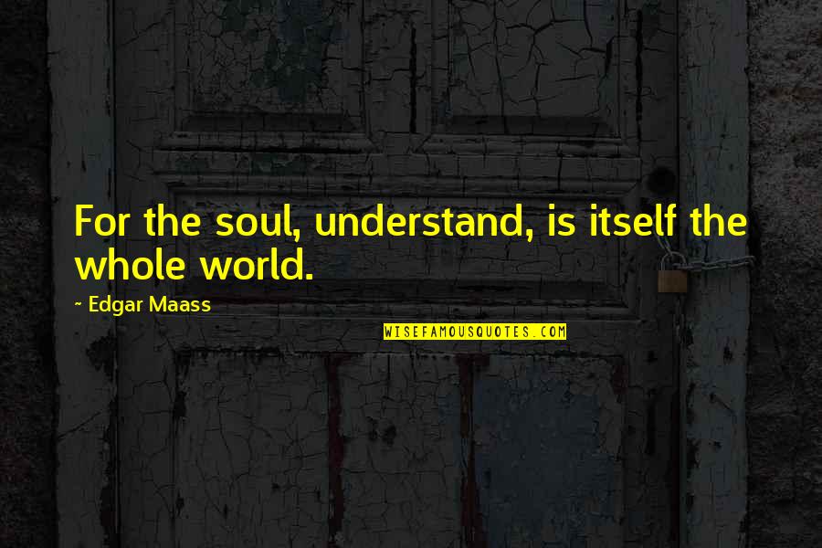 Move Here Today Quotes By Edgar Maass: For the soul, understand, is itself the whole