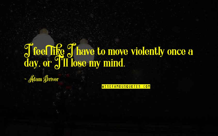 Move It Or Lose It Quotes By Adam Driver: I feel like I have to move violently