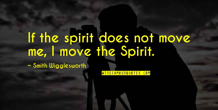 Move On From Me Quotes By Smith Wigglesworth: If the spirit does not move me, I