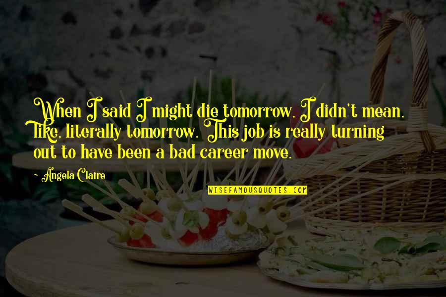 Move Out Quotes By Angela Claire: When I said I might die tomorrow, I