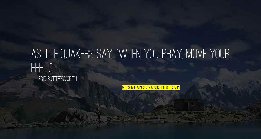 Move Your Feet Quotes By Eric Butterworth: As the Quakers say, "When you pray, move