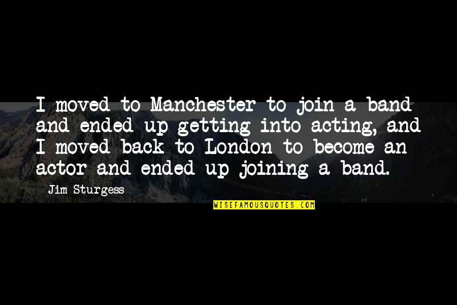 Moved And Not Getting Quotes By Jim Sturgess: I moved to Manchester to join a band Moved And Not Getting Quotes By Jim Sturgess: I moved to Manchester to join a band