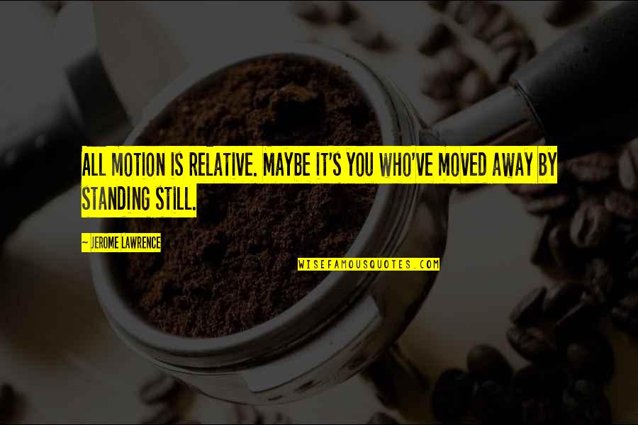 Moved Away Quotes By Jerome Lawrence: All motion is relative. Maybe it's you who've
