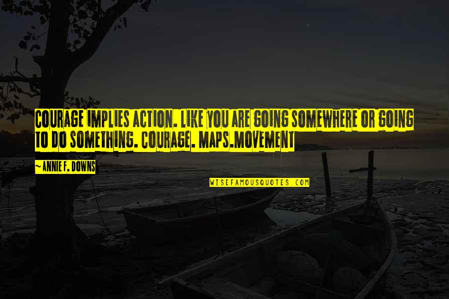 Movement Best Quotes By Annie F. Downs: Courage implies action. like you are going somewhere Movement Best Quotes By Annie F. Downs: Courage implies action. like you are going somewhere