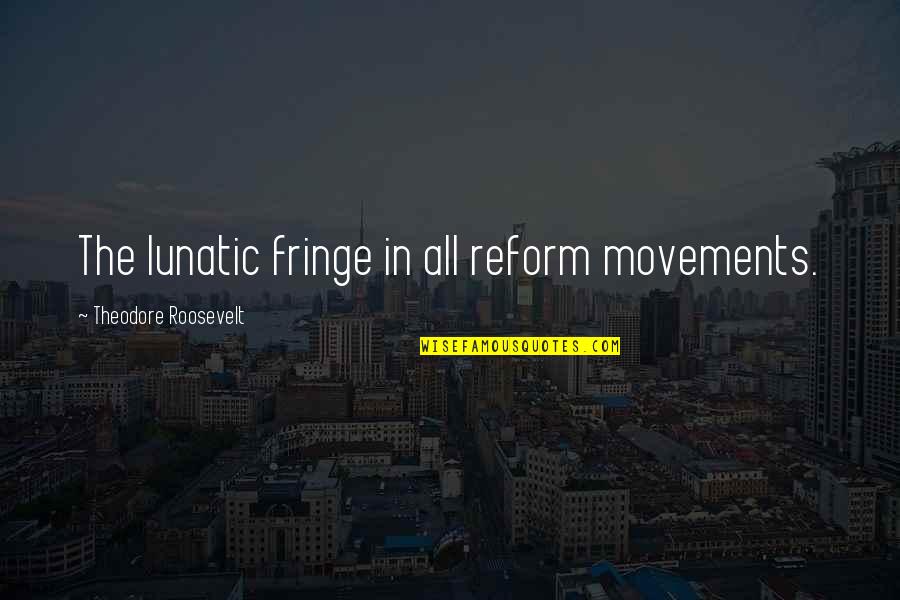 Movement In Quotes By Theodore Roosevelt: The lunatic fringe in all reform movements.