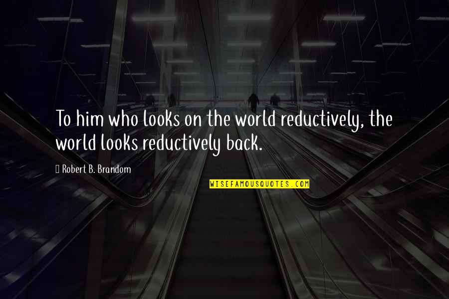 Movie Monologues Quotes By Robert B. Brandom: To him who looks on the world reductively, Movie Monologues Quotes By Robert B. Brandom: To him who looks on the world reductively,