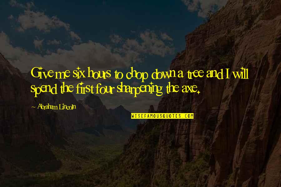 Moving Away From Your Boyfriend Quotes By Abraham Lincoln: Give me six hours to chop down a Moving Away From Your Boyfriend Quotes By Abraham Lincoln: Give me six hours to chop down a