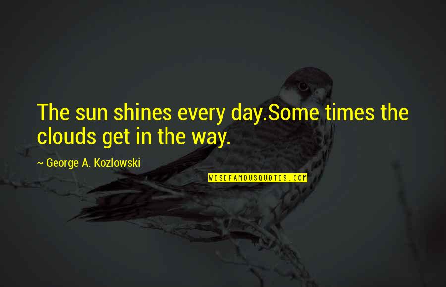 Moving Fast In Business Quotes By George A. Kozlowski: The sun shines every day.Some times the clouds