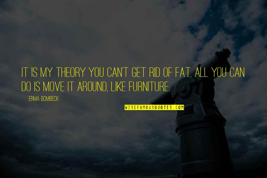 Moving Furniture Quotes By Erma Bombeck: It is my theory you can't get rid