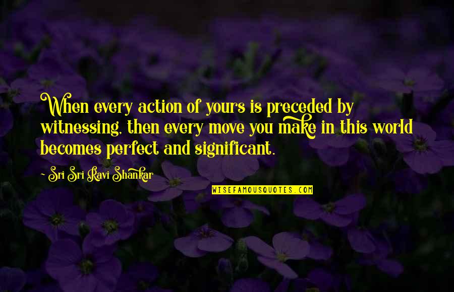 Moving Into The World Quotes By Sri Sri Ravi Shankar: When every action of yours is preceded by