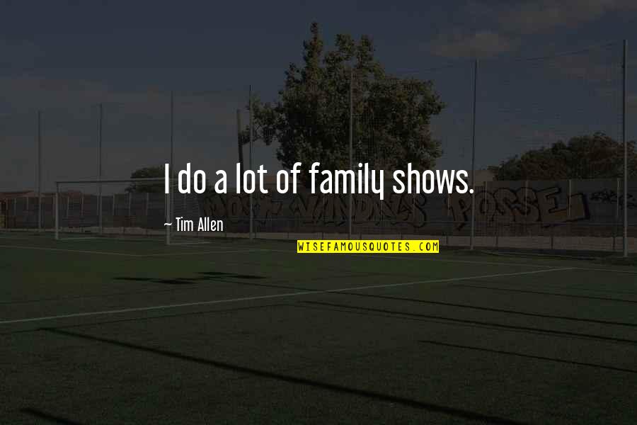 Moving On And Being Happy With Someone Else Quotes By Tim Allen: I do a lot of family shows. Moving On And Being Happy With Someone Else Quotes By Tim Allen: I do a lot of family shows.