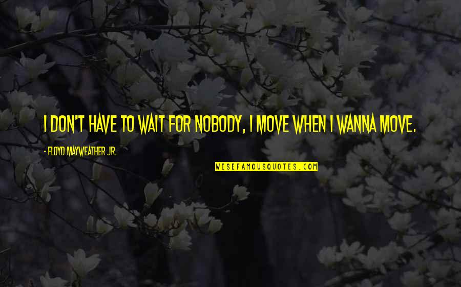 Moving On And Not Waiting Quotes By Floyd Mayweather Jr.: I don't have to wait for nobody, I