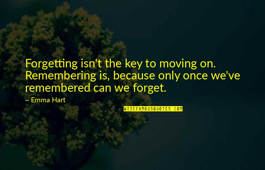 Moving On But Not Forgetting Quotes By Emma Hart: Forgetting isn't the key to moving on. Remembering Moving On But Not Forgetting Quotes By Emma Hart: Forgetting isn't the key to moving on. Remembering